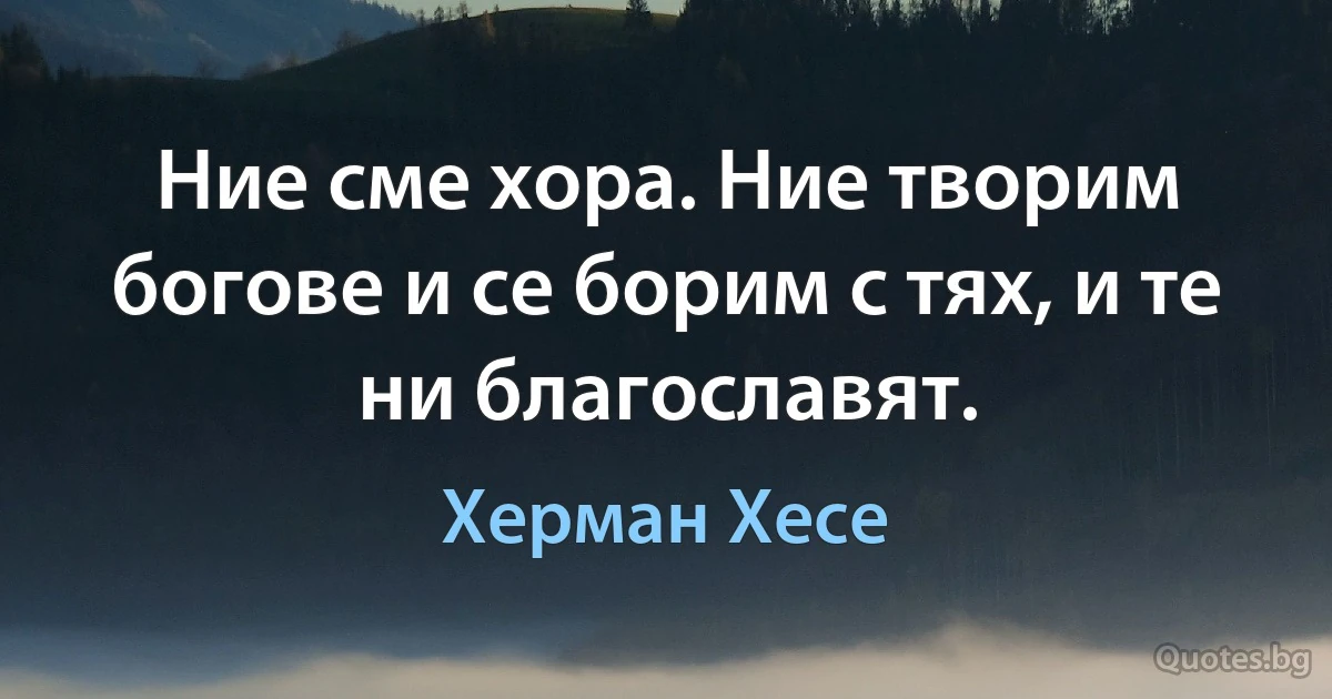 Ние сме хора. Ние творим богове и се борим с тях, и те ни благославят. (Херман Хесе)