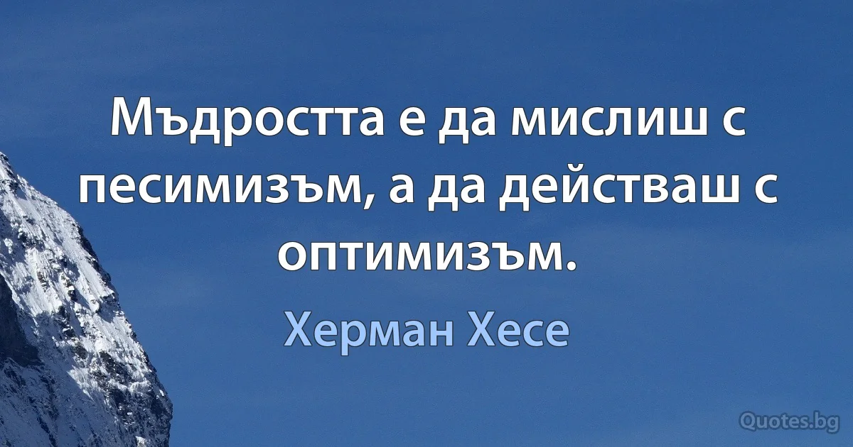 Мъдростта е да мислиш с песимизъм, а да действаш с оптимизъм. (Херман Хесе)