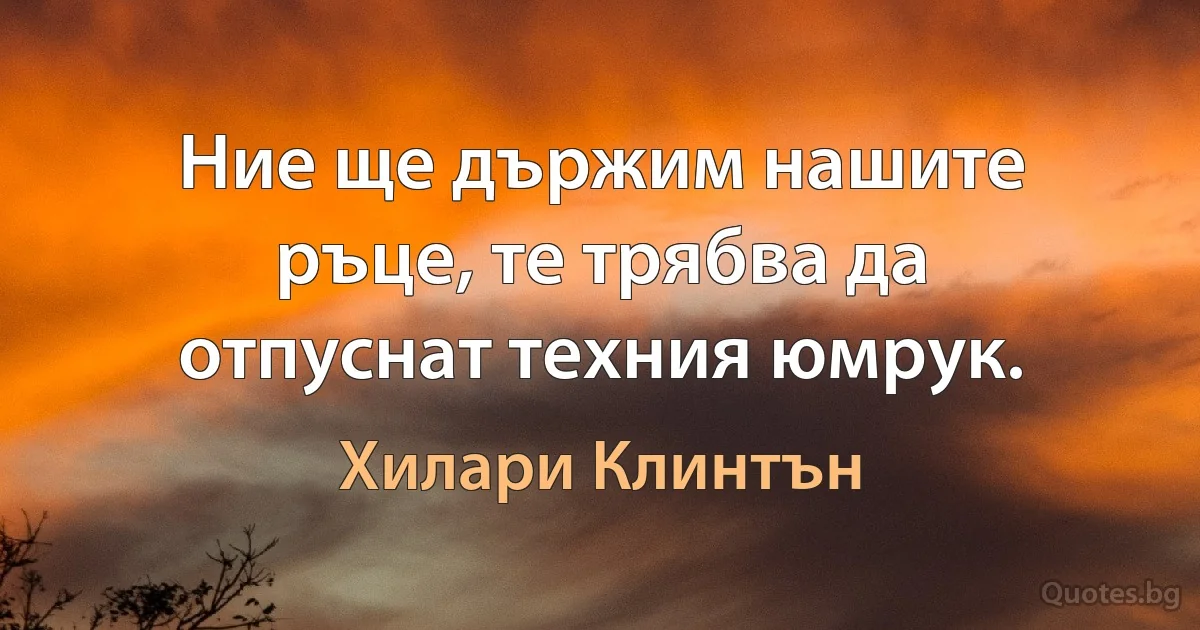 Ние ще държим нашите ръце, те трябва да отпуснат техния юмрук. (Хилари Клинтън)