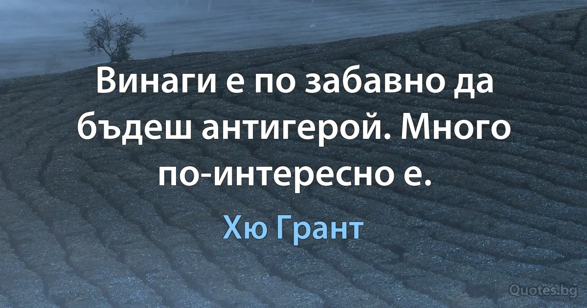 Винаги е по забавно да бъдеш антигерой. Много по-интересно е. (Хю Грант)