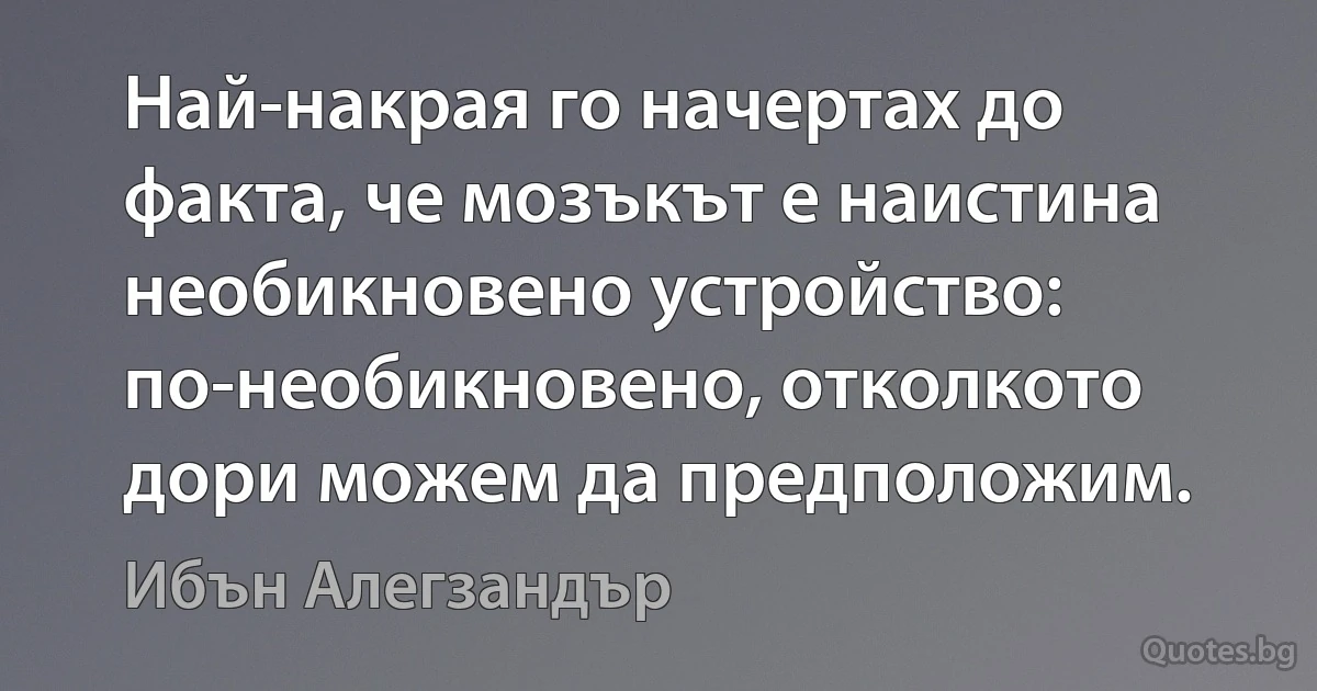 Най-накрая го начертах до факта, че мозъкът е наистина необикновено устройство: по-необикновено, отколкото дори можем да предположим. (Ибън Алегзандър)