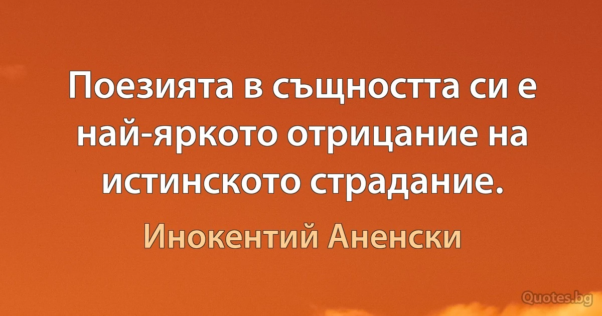 Поезията в същността си е най-яркото отрицание на истинското страдание. (Инокентий Аненски)