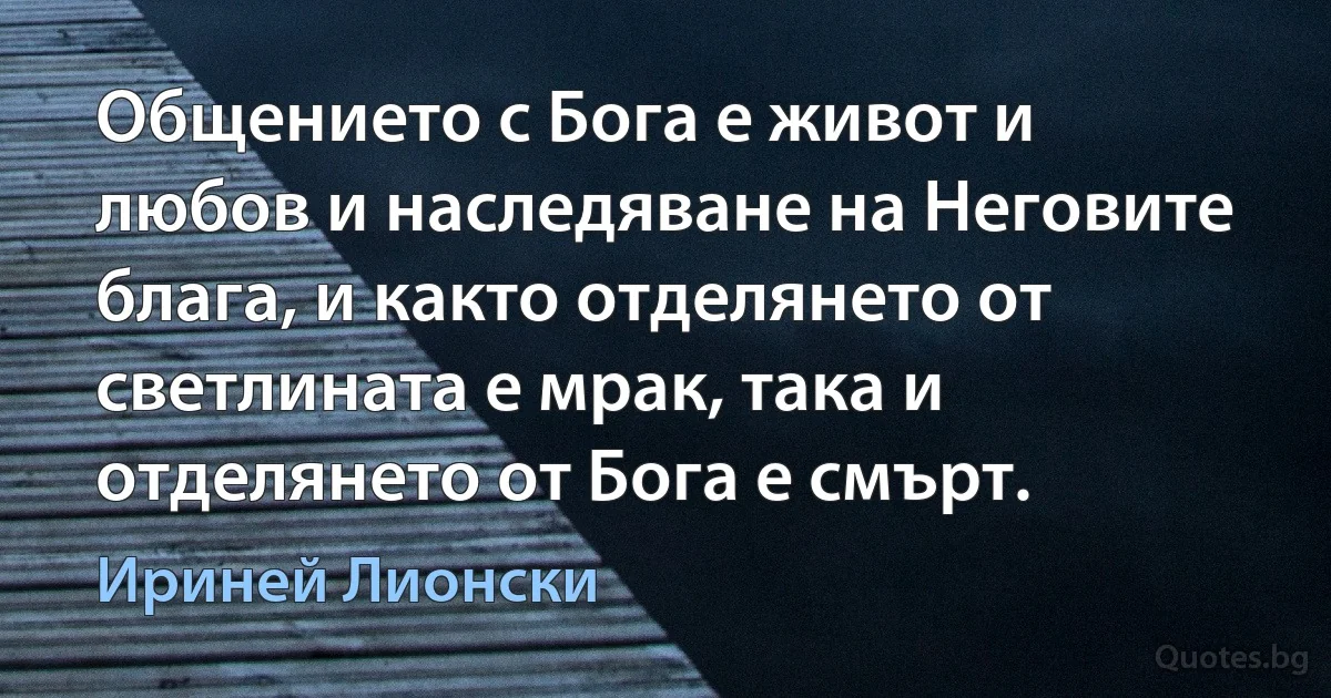 Общението с Бога е живот и любов и наследяване на Неговите блага, и както отделянето от светлината е мрак, така и отделянето от Бога е смърт. (Ириней Лионски)