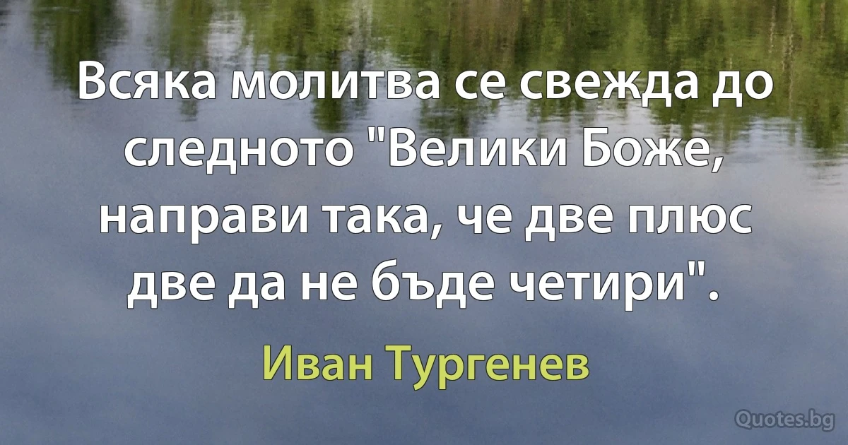 Всяка молитва се свежда до следното "Велики Боже, направи така, че две плюс две да не бъде четири". (Иван Тургенев)