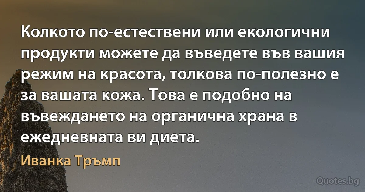 Колкото по-естествени или екологични продукти можете да въведете във вашия режим на красота, толкова по-полезно е за вашата кожа. Това е подобно на въвеждането на органична храна в ежедневната ви диета. (Иванка Тръмп)