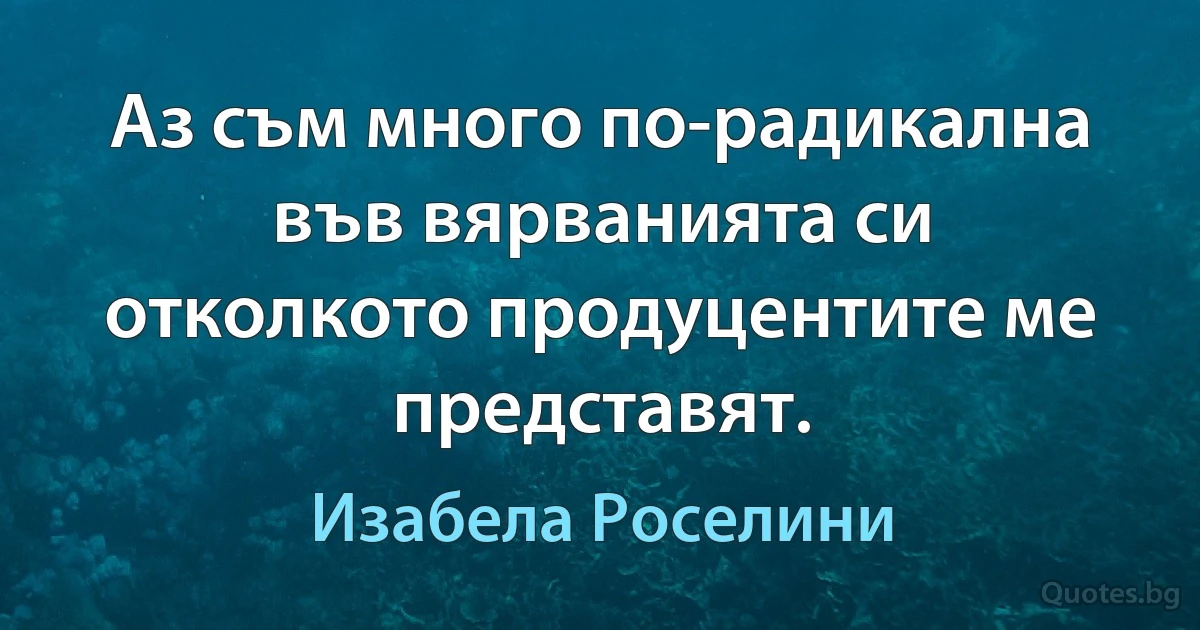 Аз съм много по-радикална във вярванията си отколкото продуцентите ме представят. (Изабела Роселини)