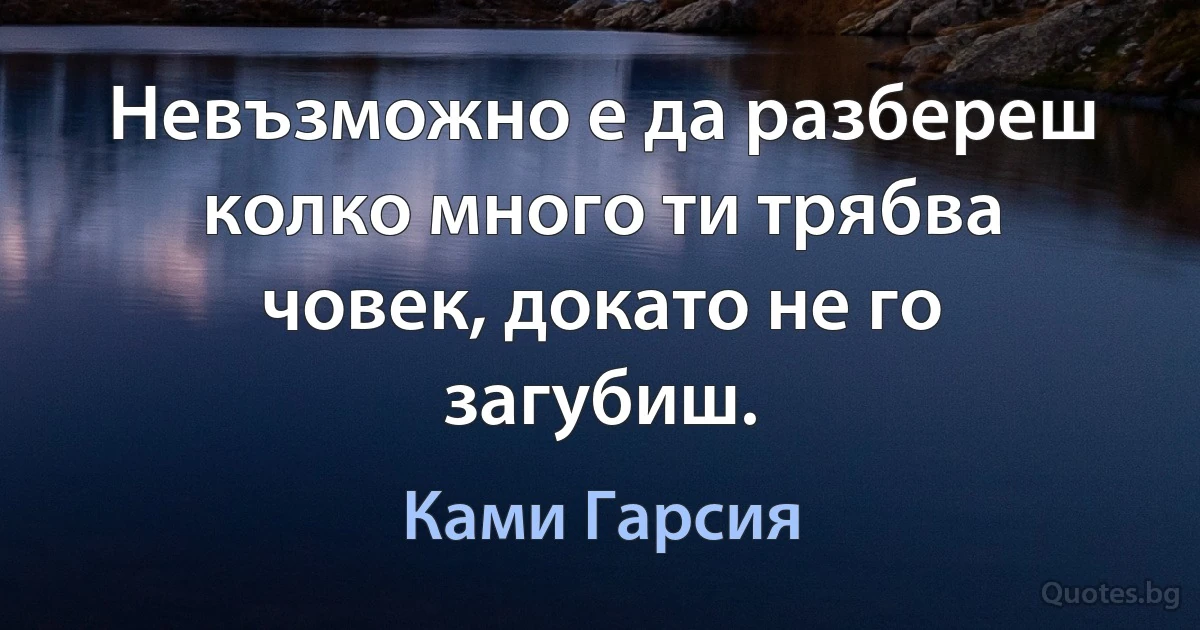 Невъзможно е да разбереш колко много ти трябва човек, докато не го загубиш. (Ками Гарсия)