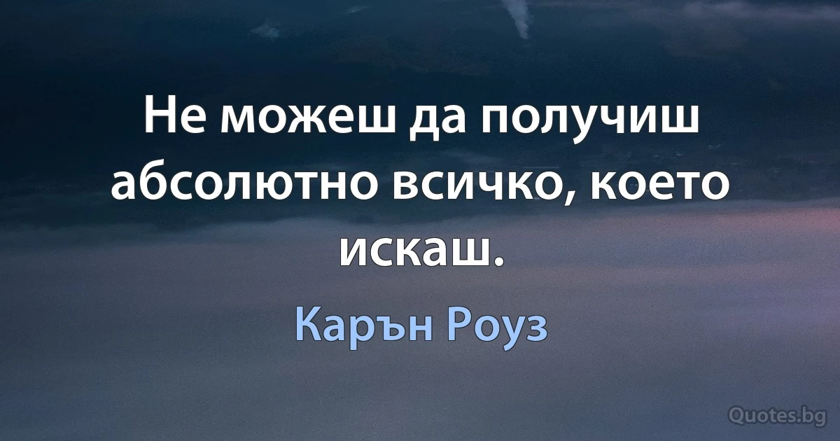 Не можеш да получиш абсолютно всичко, което искаш. (Карън Роуз)