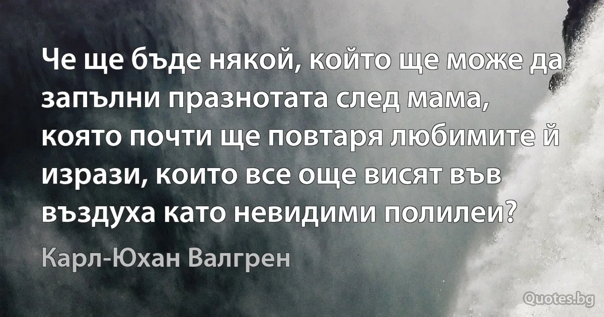 Че ще бъде някой, който ще може да запълни празнотата след мама, която почти ще повтаря любимите й изрази, които все още висят във въздуха като невидими полилеи? (Карл-Юхан Валгрен)