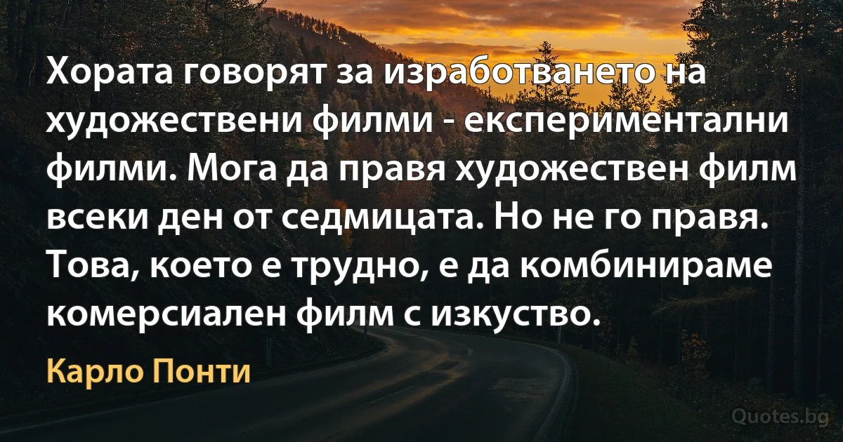 Хората говорят за изработването на художествени филми - експериментални филми. Мога да правя художествен филм всеки ден от седмицата. Но не го правя. Това, което е трудно, е да комбинираме комерсиален филм с изкуство. (Карло Понти)