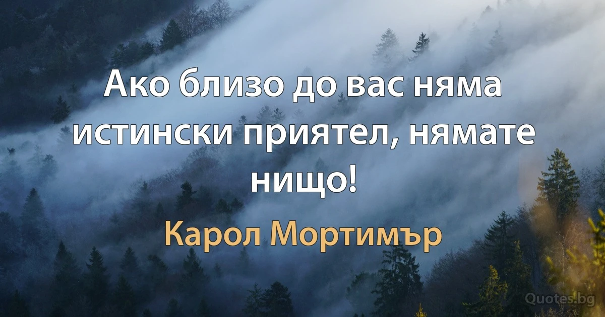 Ако близо до вас няма истински приятел, нямате нищо! (Карол Мортимър)