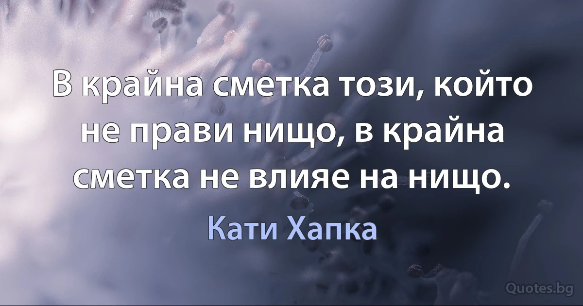 В крайна сметка този, който не прави нищо, в крайна сметка не влияе на нищо. (Кати Хапка)