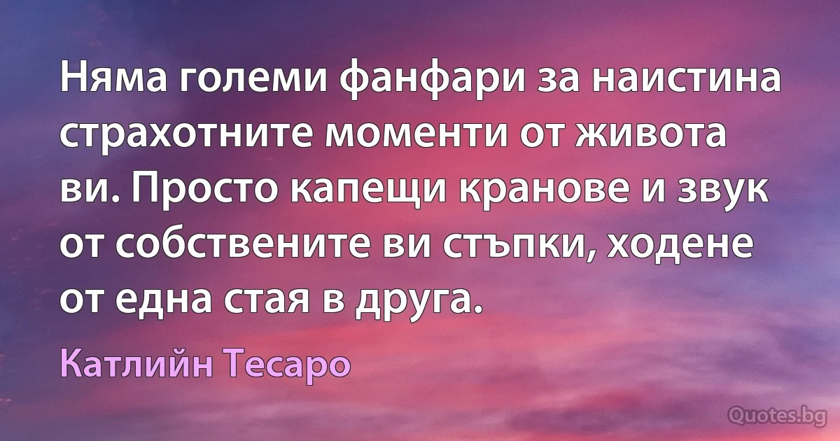 Няма големи фанфари за наистина страхотните моменти от живота ви. Просто капещи кранове и звук от собствените ви стъпки, ходене от една стая в друга. (Катлийн Тесаро)