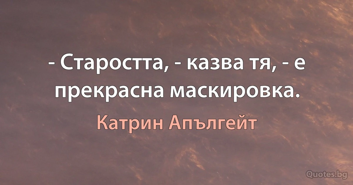 - Старостта, - казва тя, - е прекрасна маскировка. (Катрин Апългейт)