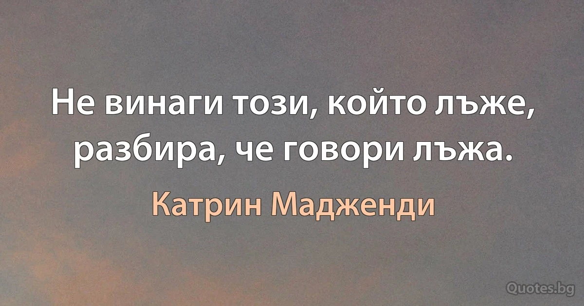 Не винаги този, който лъже, разбира, че говори лъжа. (Катрин Мадженди)