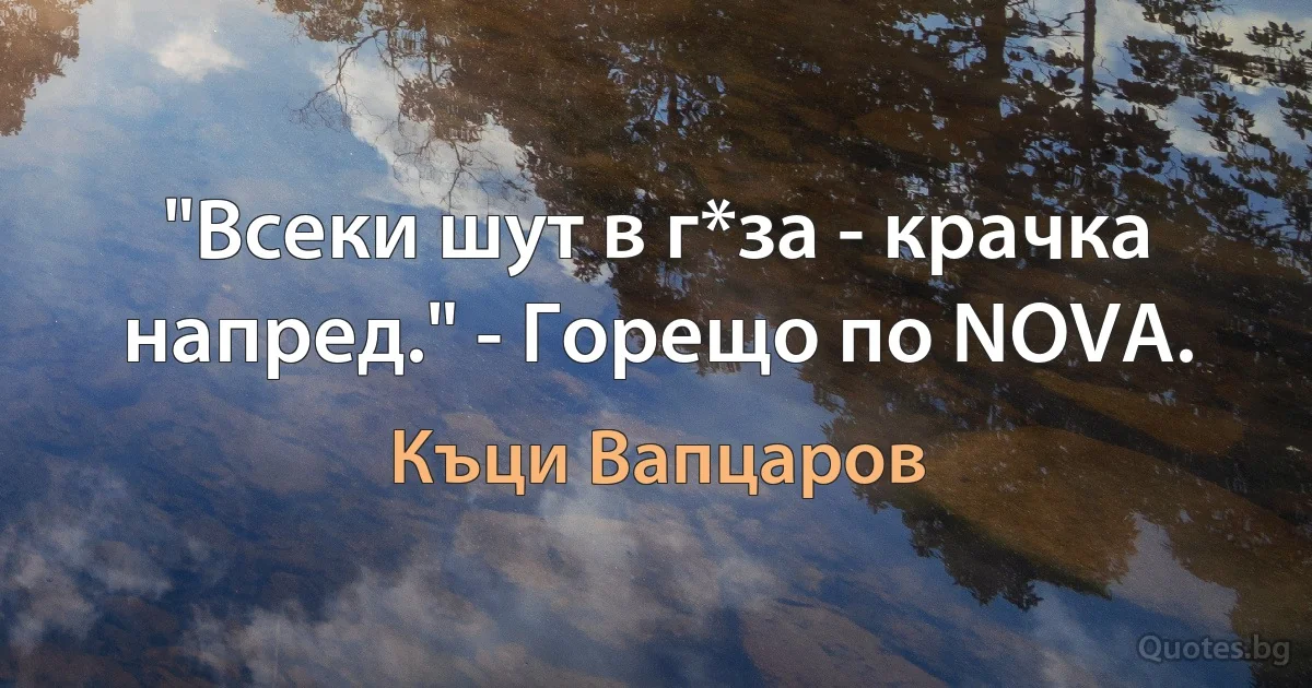 "Всеки шут в г*за - крачка напред." - Горещо по NOVA. (Къци Вапцаров)