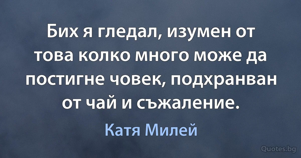 Бих я гледал, изумен от това колко много може да постигне човек, подхранван от чай и съжаление. (Катя Милей)