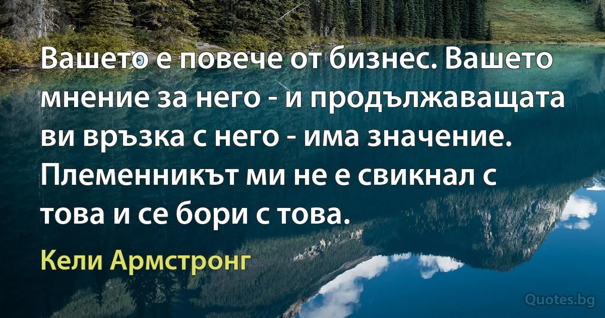 Вашето е повече от бизнес. Вашето мнение за него - и продължаващата ви връзка с него - има значение. Племенникът ми не е свикнал с това и се бори с това. (Кели Армстронг)