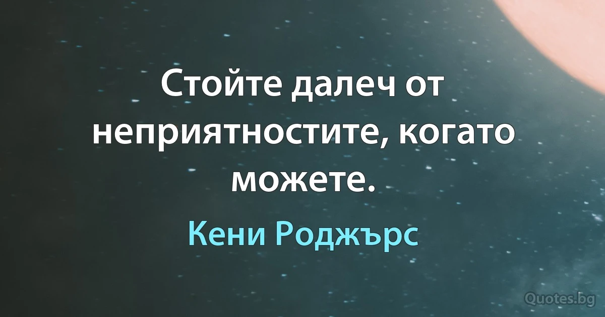 Стойте далеч от неприятностите, когато можете. (Кени Роджърс)