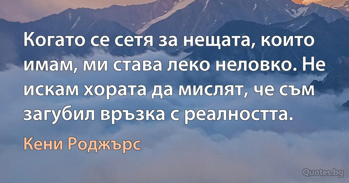 Когато се сетя за нещата, които имам, ми става леко неловко. Не искам хората да мислят, че съм загубил връзка с реалността. (Кени Роджърс)