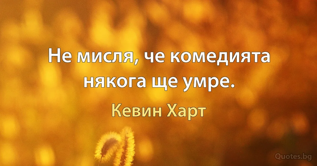 Не мисля, че комедията някога ще умре. (Кевин Харт)