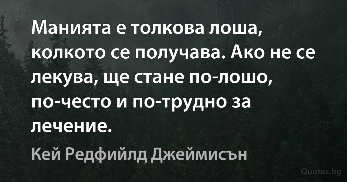 Манията е толкова лоша, колкото се получава. Ако не се лекува, ще стане по-лошо, по-често и по-трудно за лечение. (Кей Редфийлд Джеймисън)