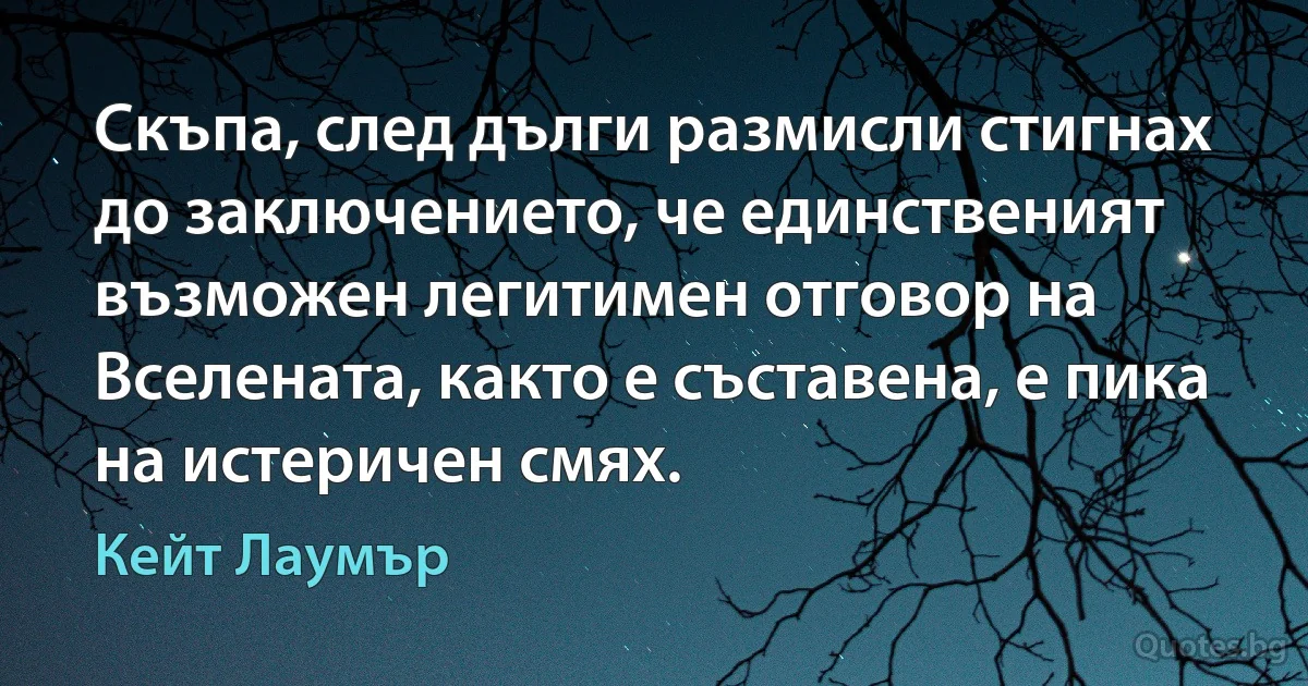 Скъпа, след дълги размисли стигнах до заключението, че единственият възможен легитимен отговор на Вселената, както е съставена, е пика на истеричен смях. (Кейт Лаумър)