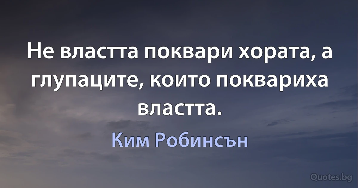 Не властта поквари хората, а глупаците, които поквариха властта. (Ким Робинсън)