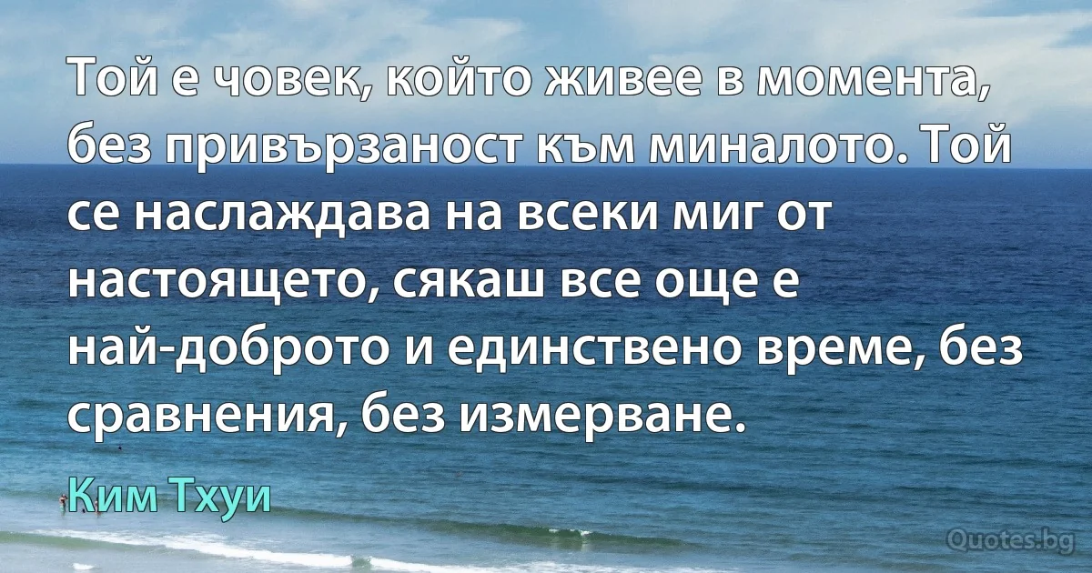 Той е човек, който живее в момента, без привързаност към миналото. Той се наслаждава на всеки миг от настоящето, сякаш все още е най-доброто и единствено време, без сравнения, без измерване. (Ким Тхуи)