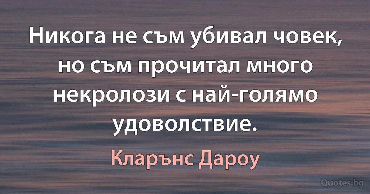 Никога не съм убивал човек, но съм прочитал много некролози с най-голямо удоволствие. (Кларънс Дароу)