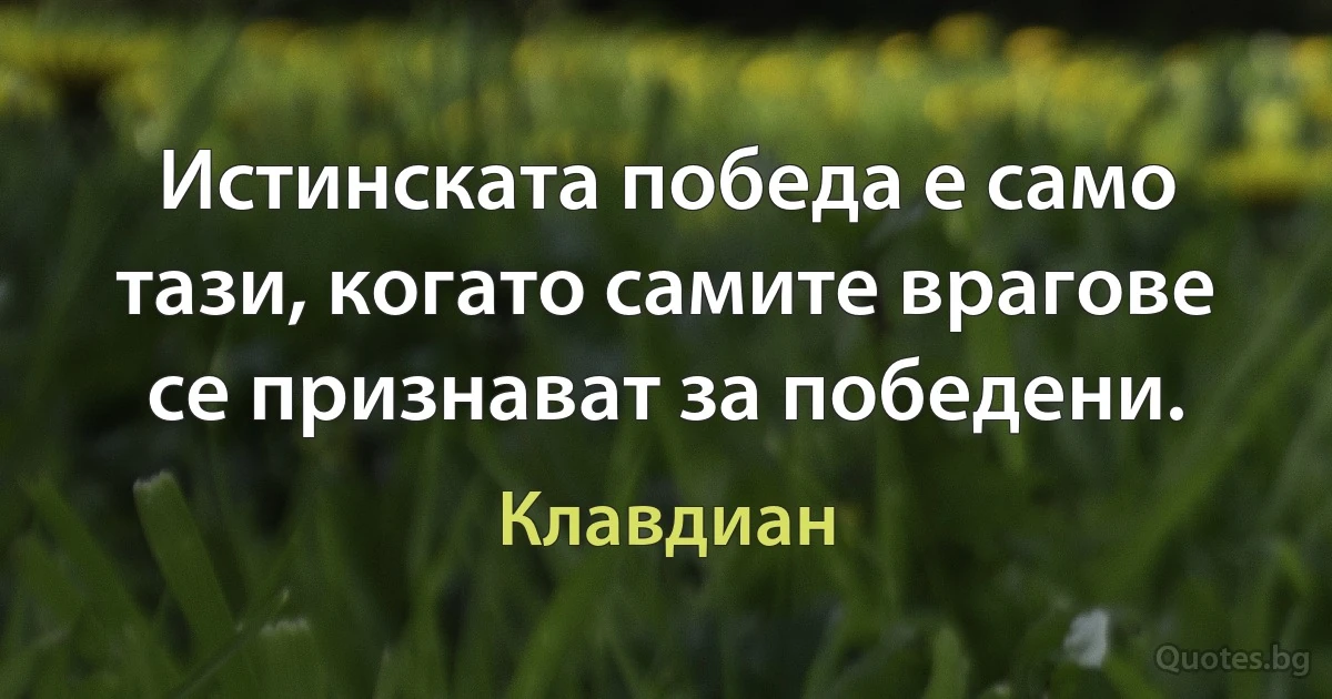 Истинската победа е само тази, когато самите врагове се признават за победени. (Клавдиан)