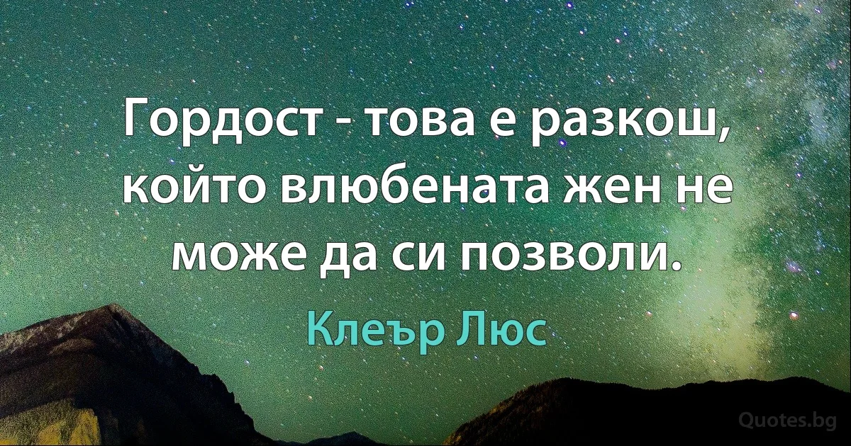 Гордост - това е разкош, който влюбената жен не може да си позволи. (Клеър Люс)