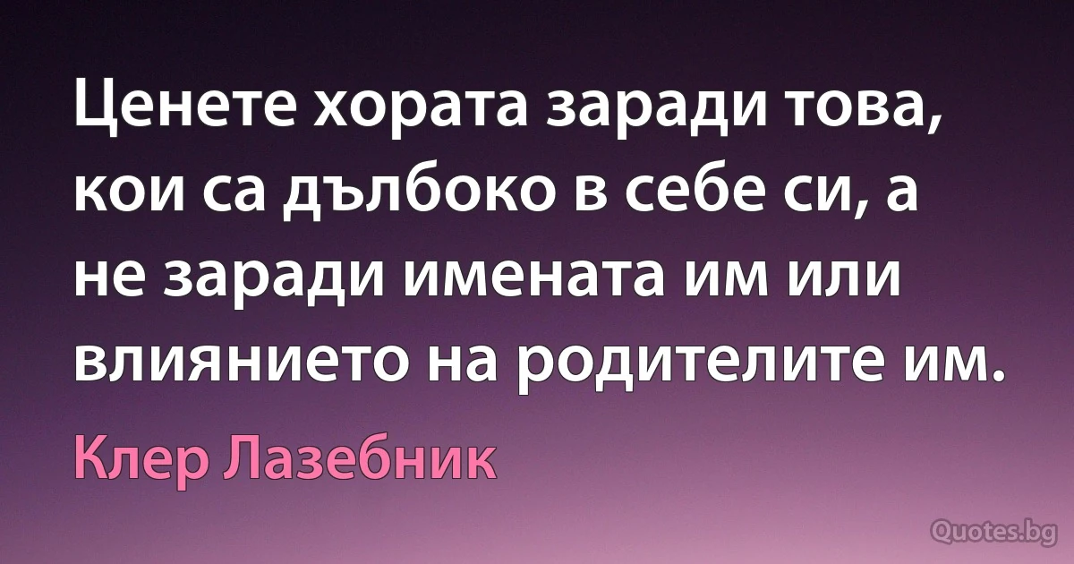 Ценете хората заради това, кои са дълбоко в себе си, а не заради имената им или влиянието на родителите им. (Клер Лазебник)