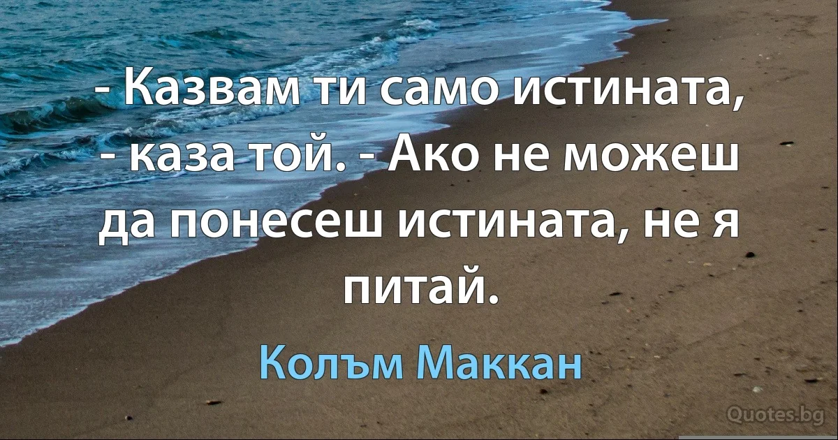 - Казвам ти само истината, - каза той. - Ако не можеш да понесеш истината, не я питай. (Колъм Маккан)