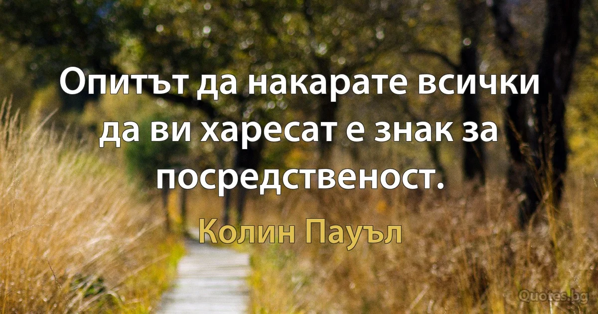 Опитът да накарате всички да ви харесат е знак за посредственост. (Колин Пауъл)