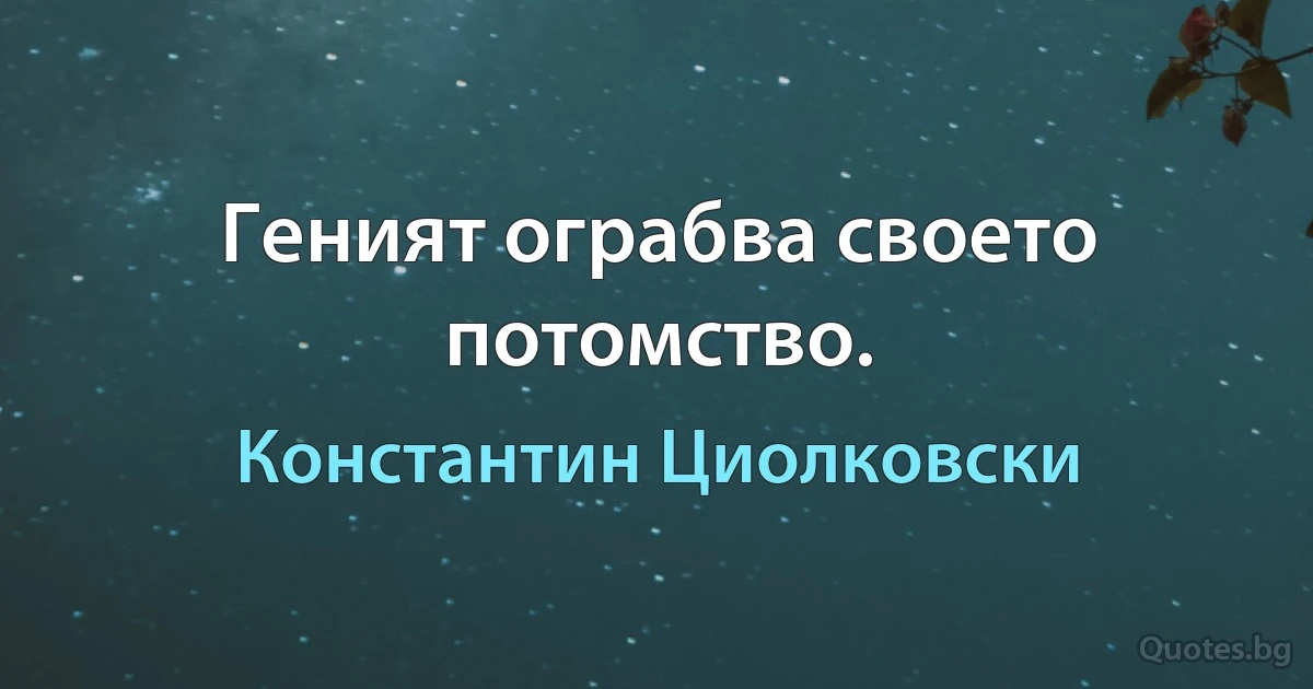 Геният ограбва своето потомство. (Константин Циолковски)