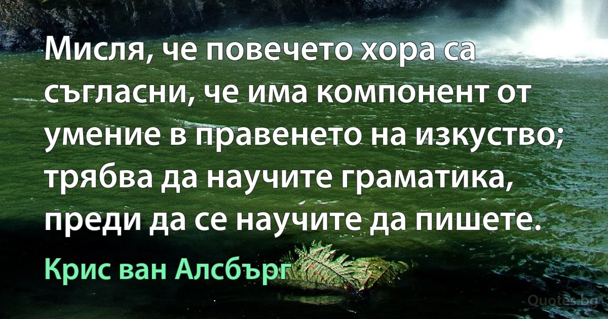 Мисля, че повечето хора са съгласни, че има компонент от умение в правенето на изкуство; трябва да научите граматика, преди да се научите да пишете. (Крис ван Алсбърг)