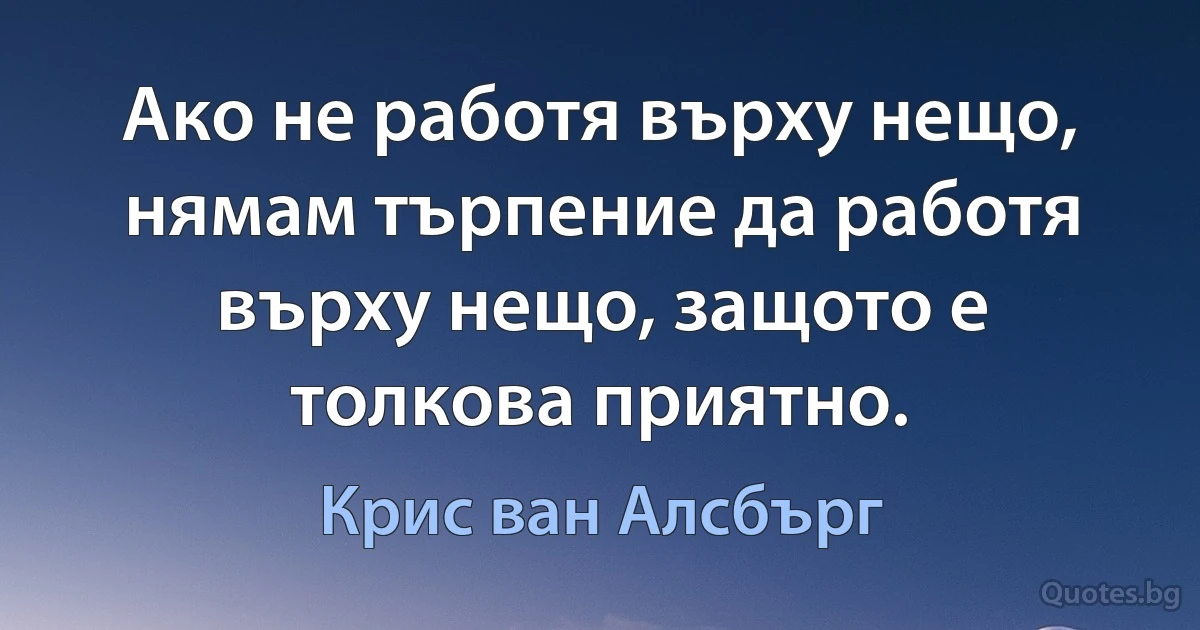 Ако не работя върху нещо, нямам търпение да работя върху нещо, защото е толкова приятно. (Крис ван Алсбърг)