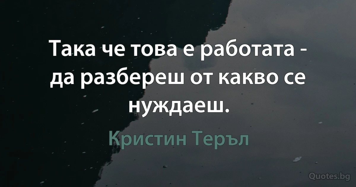 Така че това е работата - да разбереш от какво се нуждаеш. (Кристин Теръл)