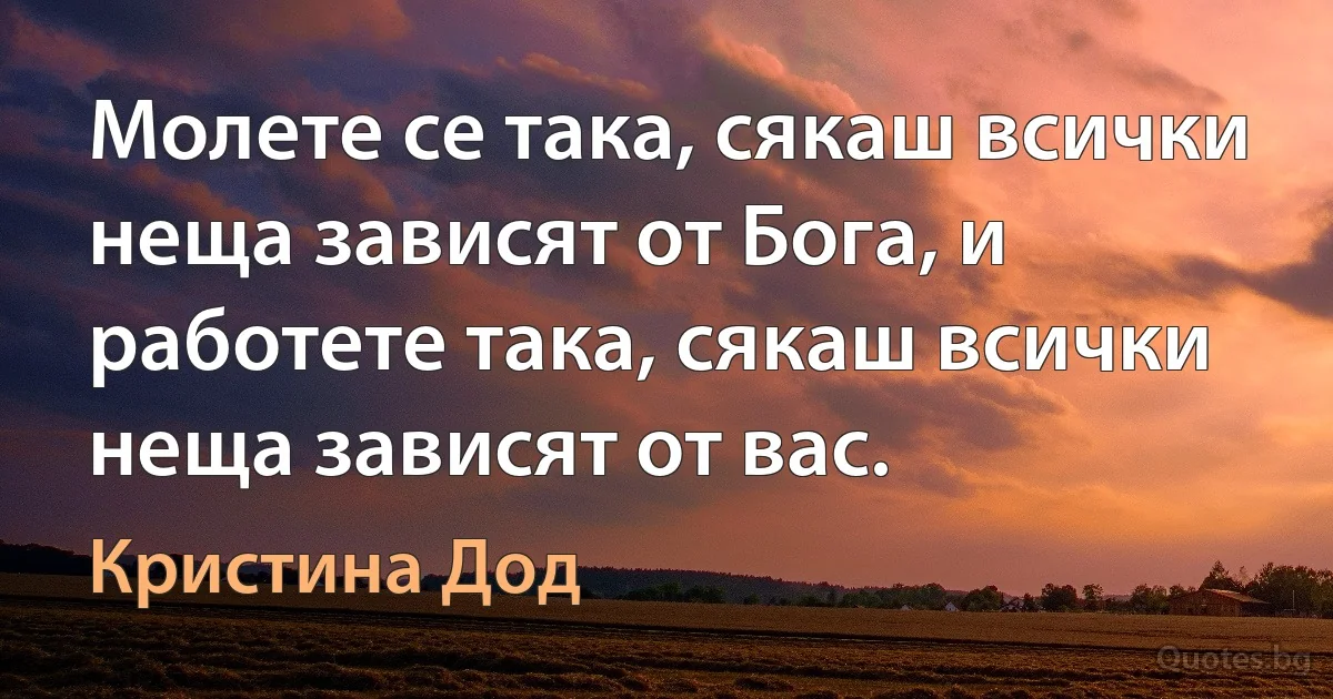 Молете се така, сякаш всички неща зависят от Бога, и работете така, сякаш всички неща зависят от вас. (Кристина Дод)