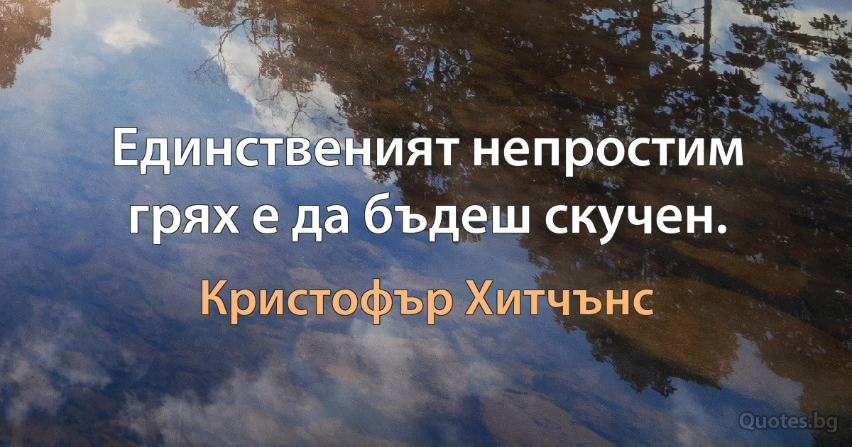 Единственият непростим грях е да бъдеш скучен. (Кристофър Хитчънс)