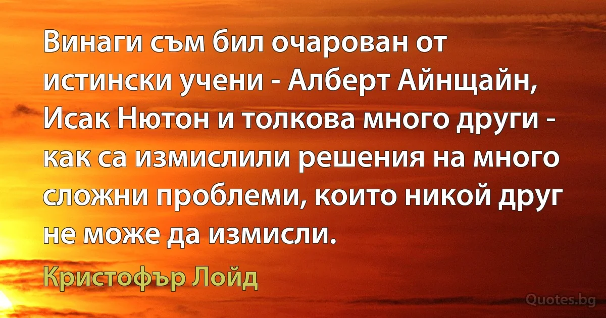 Винаги съм бил очарован от истински учени - Алберт Айнщайн, Исак Нютон и толкова много други - как са измислили решения на много сложни проблеми, които никой друг не може да измисли. (Кристофър Лойд)