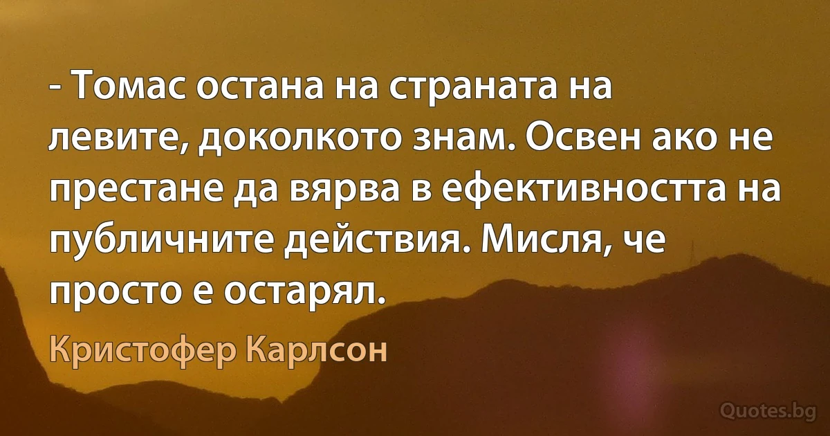 - Томас остана на страната на левите, доколкото знам. Освен ако не престане да вярва в ефективността на публичните действия. Мисля, че просто е остарял. (Кристофер Карлсон)