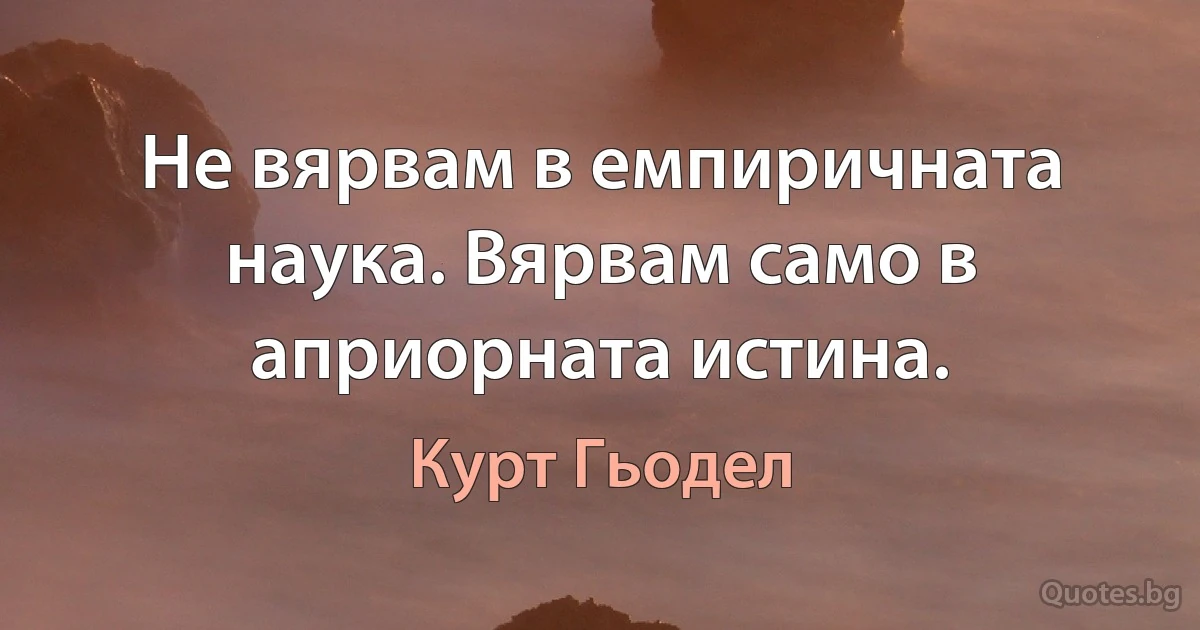 Не вярвам в емпиричната наука. Вярвам само в априорната истина. (Курт Гьодел)