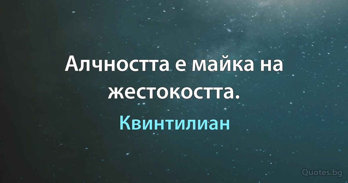 Алчността е майка на жестокостта. (Квинтилиан)