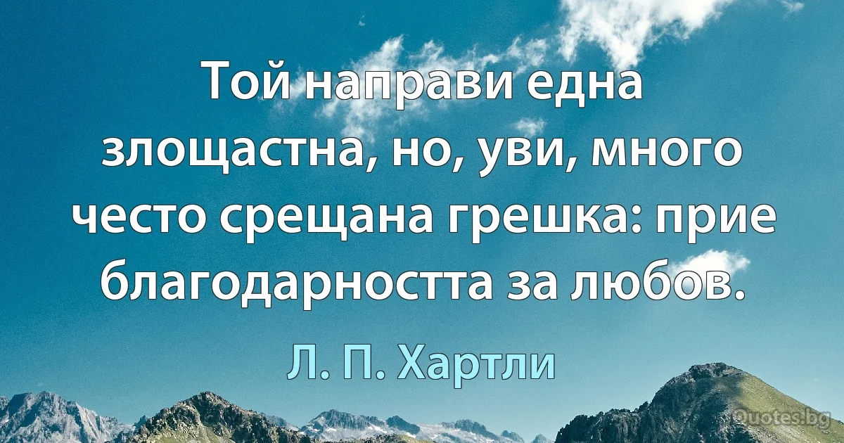 Той направи една злощастна, но, уви, много често срещана грешка: прие благодарността за любов. (Л. П. Хартли)