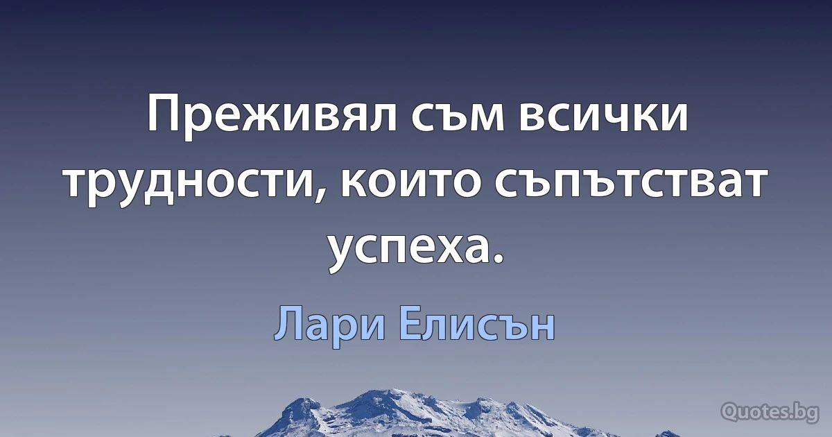 Преживял съм всички трудности, които съпътстват успеха. (Лари Елисън)