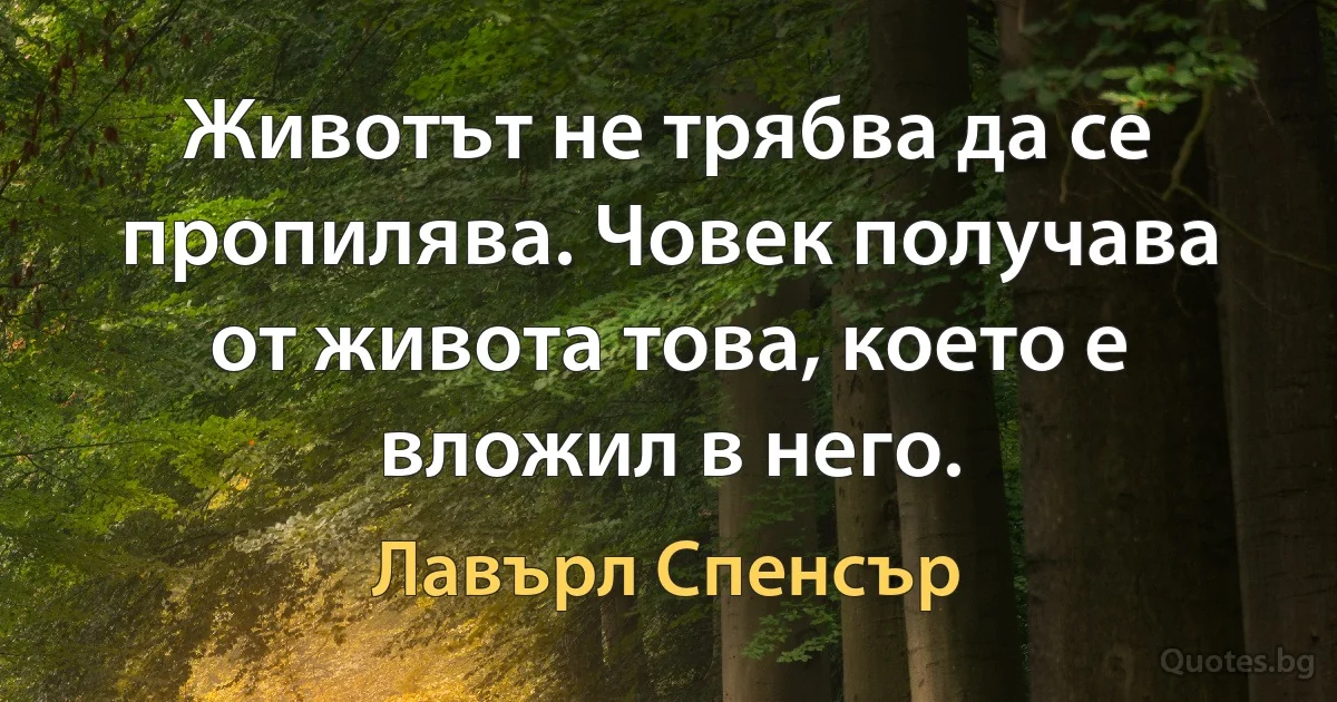 Животът не трябва да се пропилява. Човек получава от живота това, което е вложил в него. (Лавърл Спенсър)