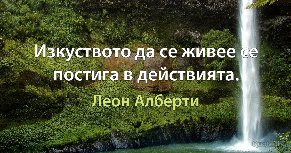 Изкуството да се живее се постига в действията. (Леон Алберти)