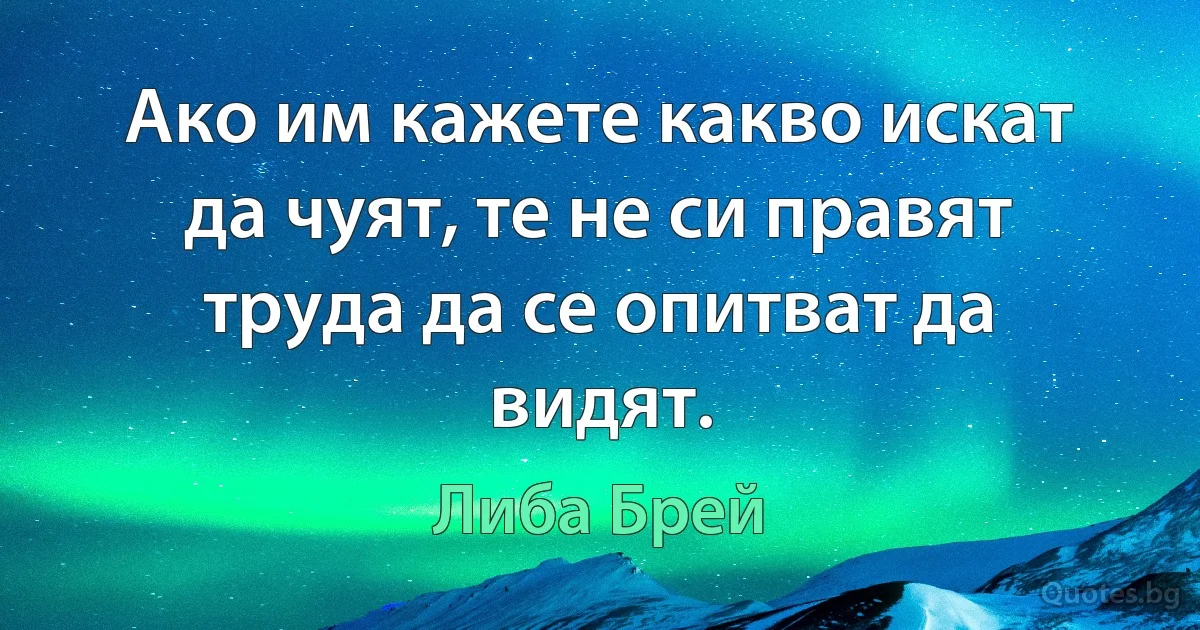 Ако им кажете какво искат да чуят, те не си правят труда да се опитват да видят. (Либа Брей)